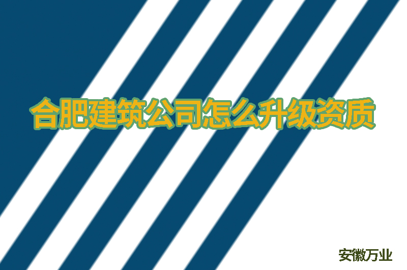 合肥建筑公司怎么升級資質